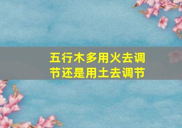 五行木多用火去调节还是用土去调节