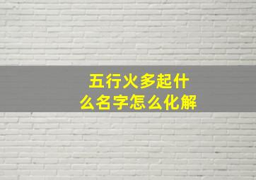 五行火多起什么名字怎么化解