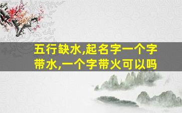 五行缺水,起名字一个字带水,一个字带火可以吗