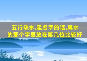 五行缺水,起名字的话,属水的那个字要放在第几位比较好