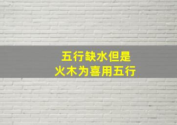 五行缺水但是火木为喜用五行