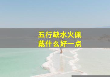 五行缺水火佩戴什么好一点