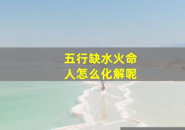 五行缺水火命人怎么化解呢