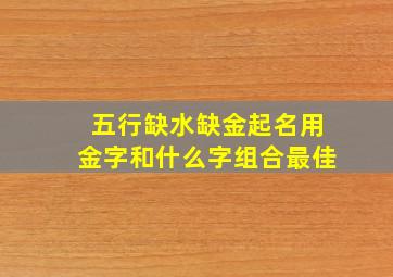 五行缺水缺金起名用金字和什么字组合最佳