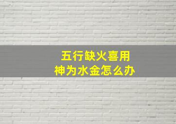 五行缺火喜用神为水金怎么办