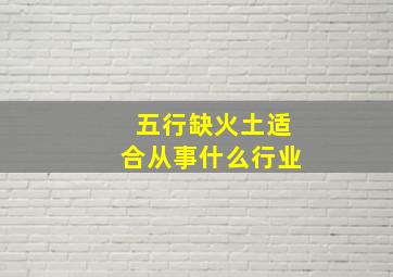 五行缺火土适合从事什么行业