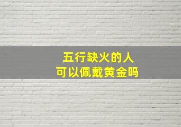 五行缺火的人可以佩戴黄金吗