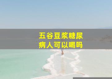 五谷豆浆糖尿病人可以喝吗