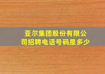 亚尔集团股份有限公司招聘电话号码是多少