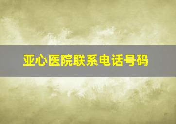 亚心医院联系电话号码