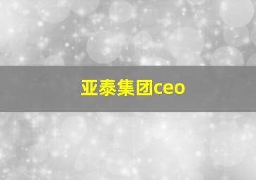 亚泰集团ceo