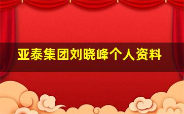 亚泰集团刘晓峰个人资料