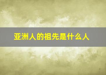 亚洲人的祖先是什么人