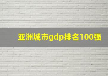 亚洲城市gdp排名100强