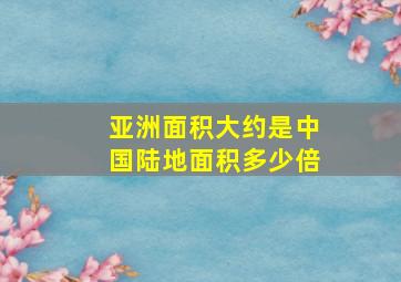 亚洲面积大约是中国陆地面积多少倍