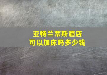 亚特兰蒂斯酒店可以加床吗多少钱