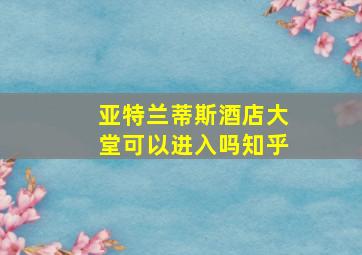 亚特兰蒂斯酒店大堂可以进入吗知乎