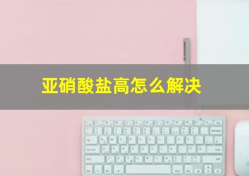 亚硝酸盐高怎么解决