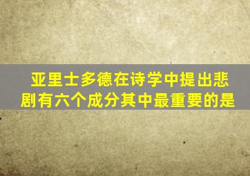 亚里士多德在诗学中提出悲剧有六个成分其中最重要的是