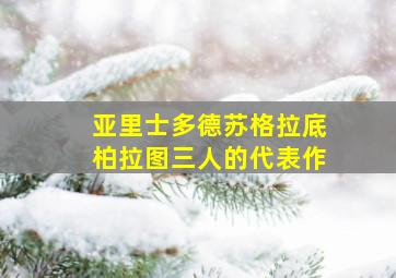 亚里士多德苏格拉底柏拉图三人的代表作