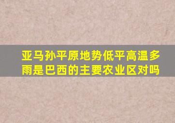 亚马孙平原地势低平高温多雨是巴西的主要农业区对吗