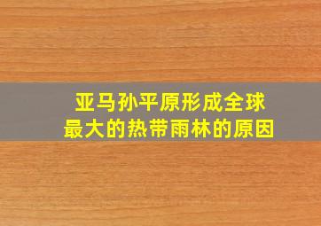 亚马孙平原形成全球最大的热带雨林的原因