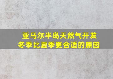 亚马尔半岛天然气开发冬季比夏季更合适的原因