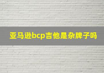 亚马逊bcp吉他是杂牌子吗