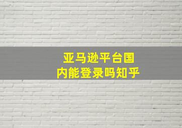 亚马逊平台国内能登录吗知乎