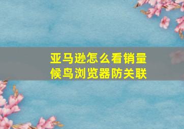 亚马逊怎么看销量候鸟浏览器防关联