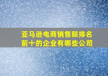 亚马逊电商销售额排名前十的企业有哪些公司