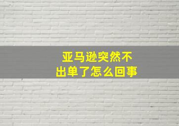 亚马逊突然不出单了怎么回事