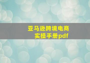 亚马逊跨境电商实操手册pdf