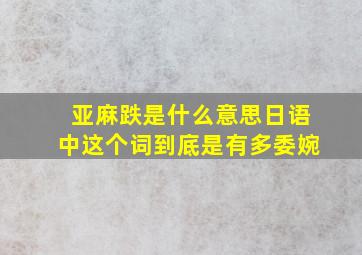 亚麻跌是什么意思日语中这个词到底是有多委婉