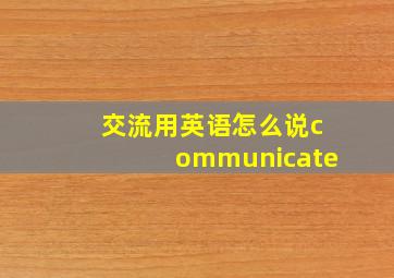 交流用英语怎么说communicate