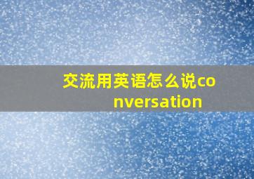 交流用英语怎么说conversation