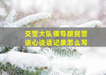 交警大队领导跟民警谈心谈话记录怎么写