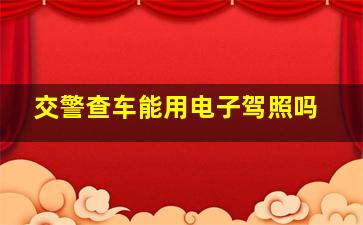 交警查车能用电子驾照吗