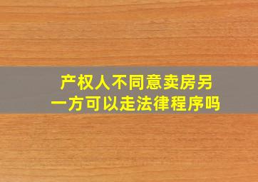 产权人不同意卖房另一方可以走法律程序吗