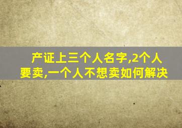 产证上三个人名字,2个人要卖,一个人不想卖如何解决