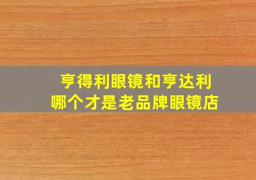 亨得利眼镜和亨达利哪个才是老品牌眼镜店