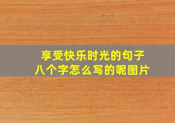 享受快乐时光的句子八个字怎么写的呢图片