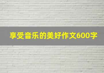 享受音乐的美好作文600字