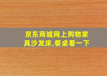 京东商城网上购物家具沙发床,餐桌看一下