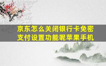 京东怎么关闭银行卡免密支付设置功能呢苹果手机