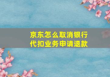 京东怎么取消银行代扣业务申请退款