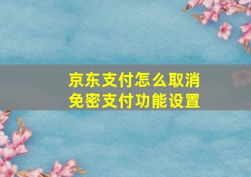 京东支付怎么取消免密支付功能设置