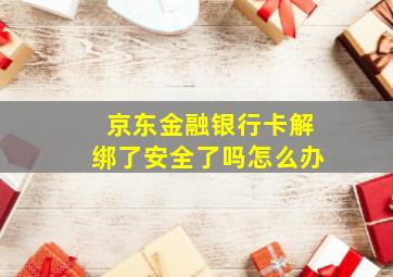 京东金融银行卡解绑了安全了吗怎么办