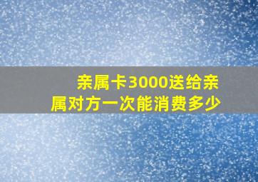 亲属卡3000送给亲属对方一次能消费多少