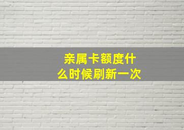 亲属卡额度什么时候刷新一次